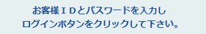 お客様IDとパスワードを入力し、ログインボタンをクリックしてください。